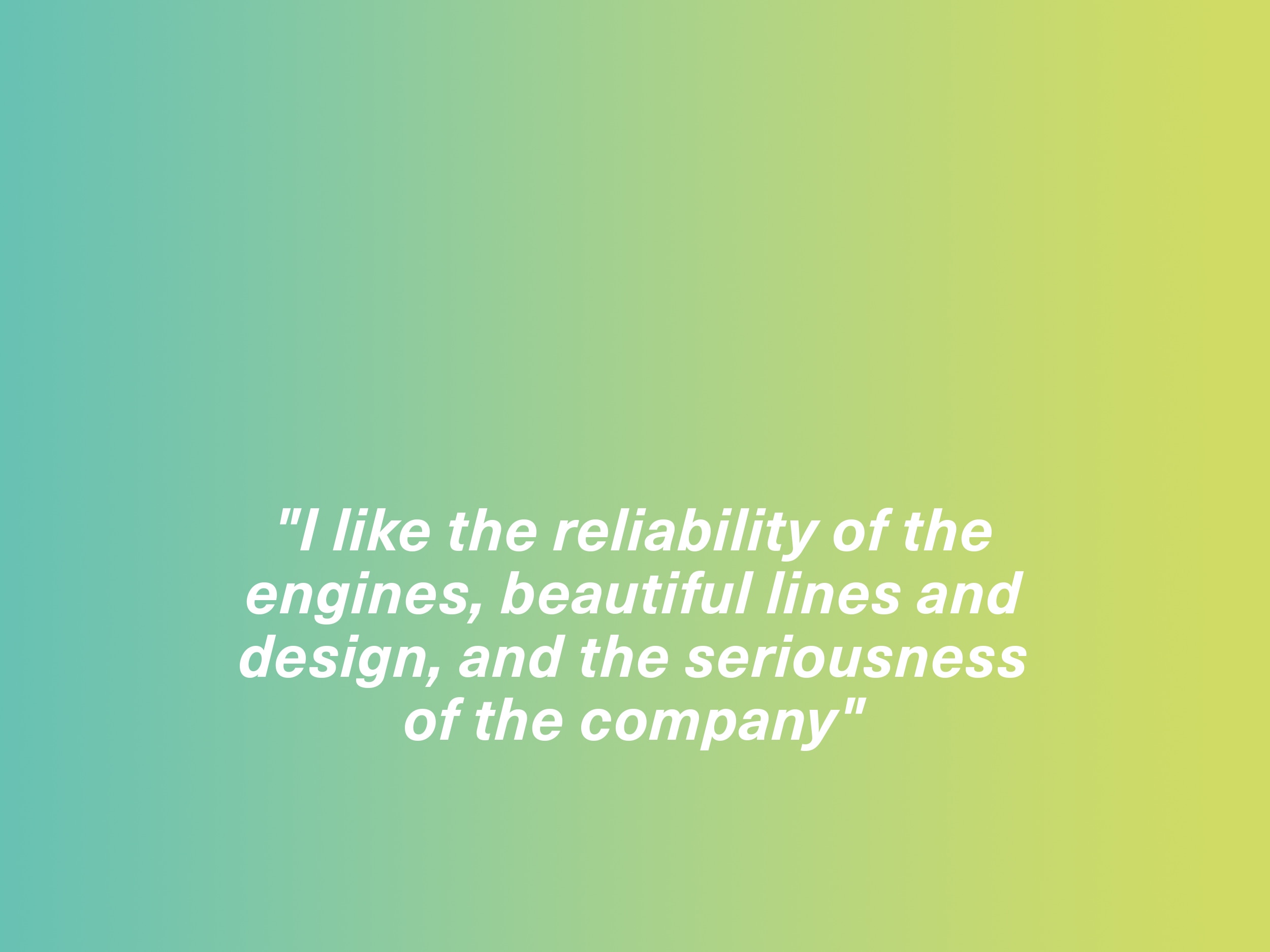 "I like the reliability of the engines, beautiful lines and design, and the seriousness of the company." RXT owner, Italy