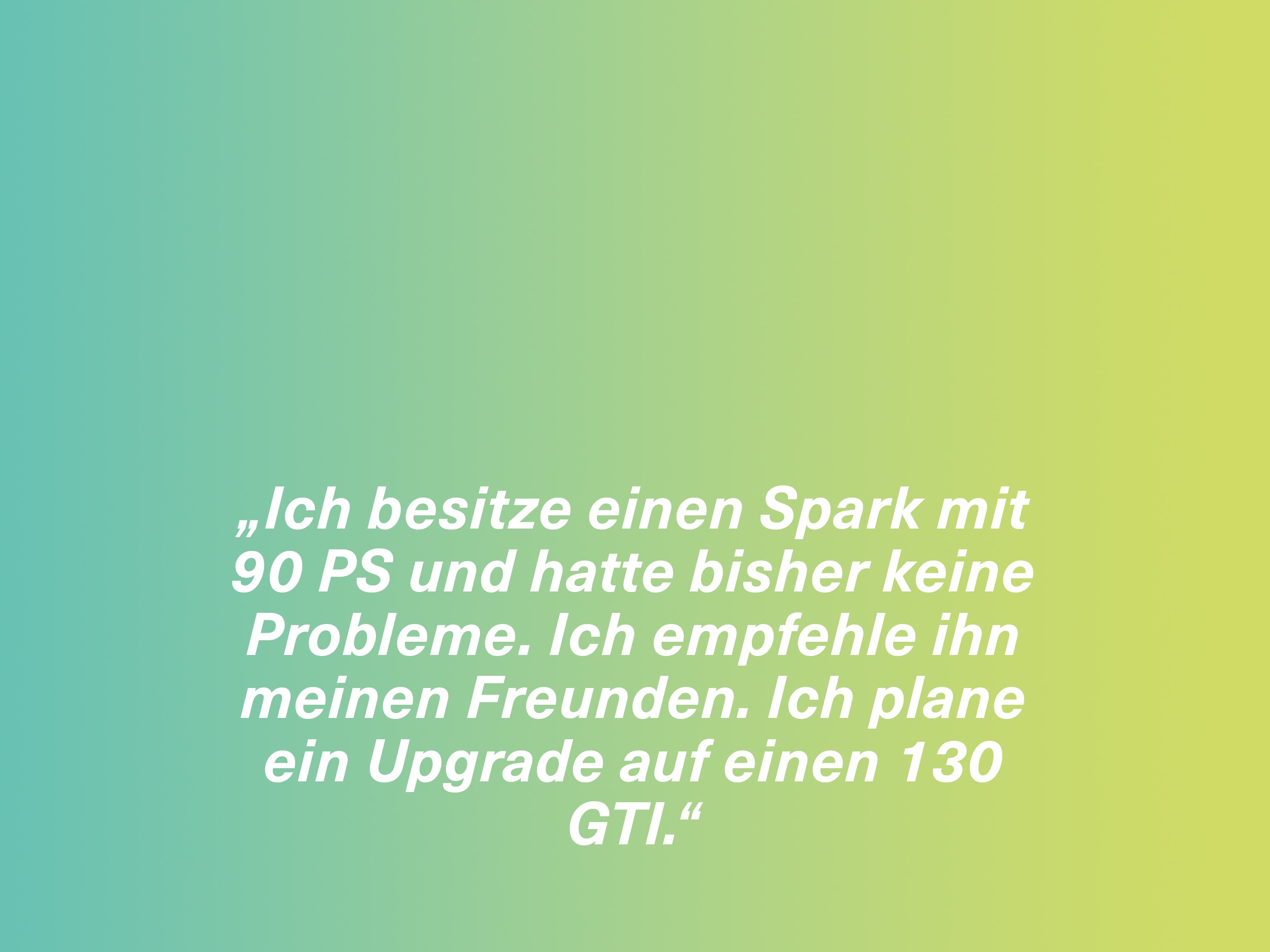 „Ich besitze einen Spark mit 90 PS und hatte bisher keine Probleme. Ich empfehle ihn meinen Freunden. Ich plane ein Upgrade auf einen 130 GTI.“