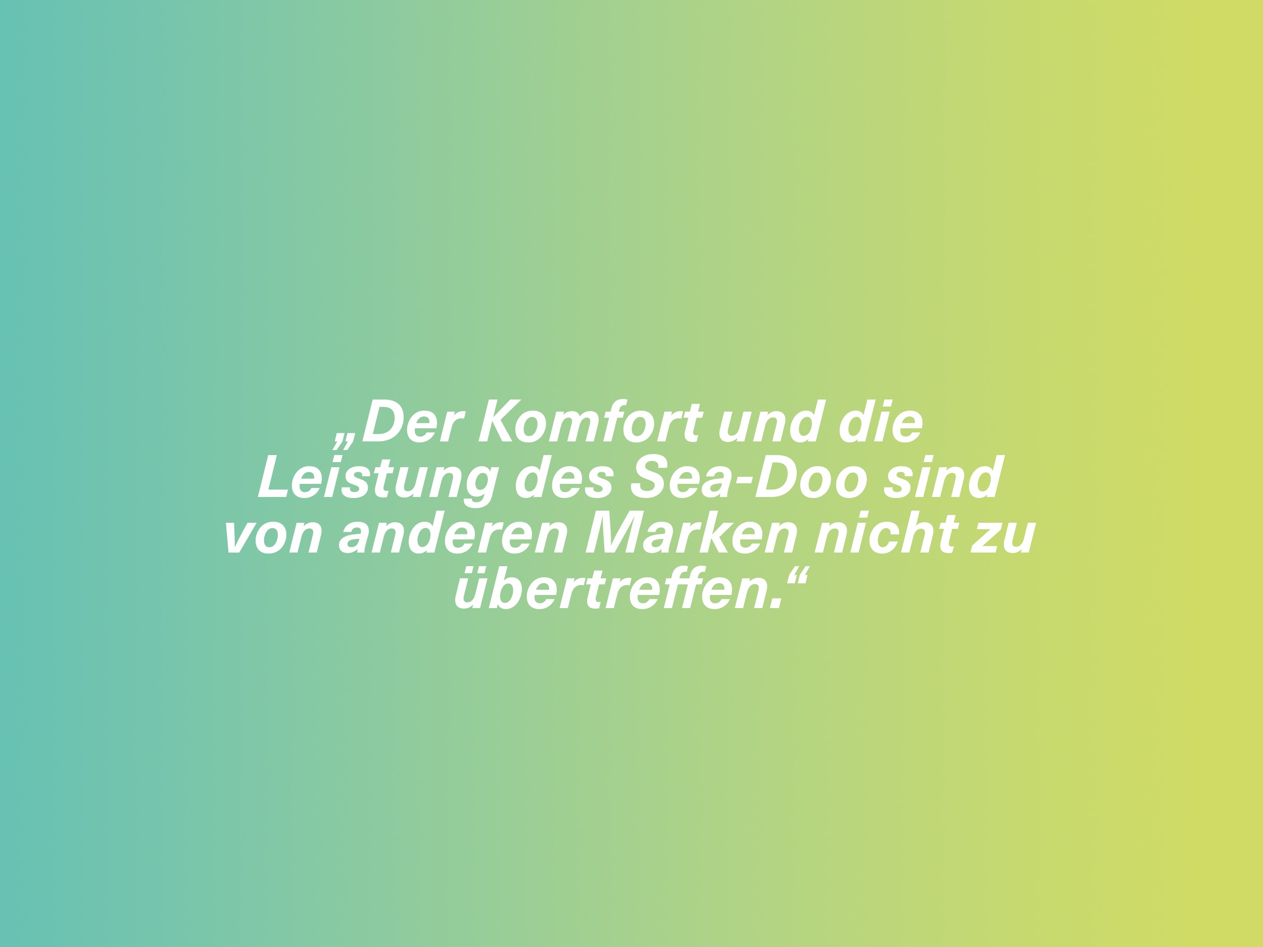 „Der Komfort und die Leistung des Sea-Doo sind von anderen Marken nicht zu übertreffen.“