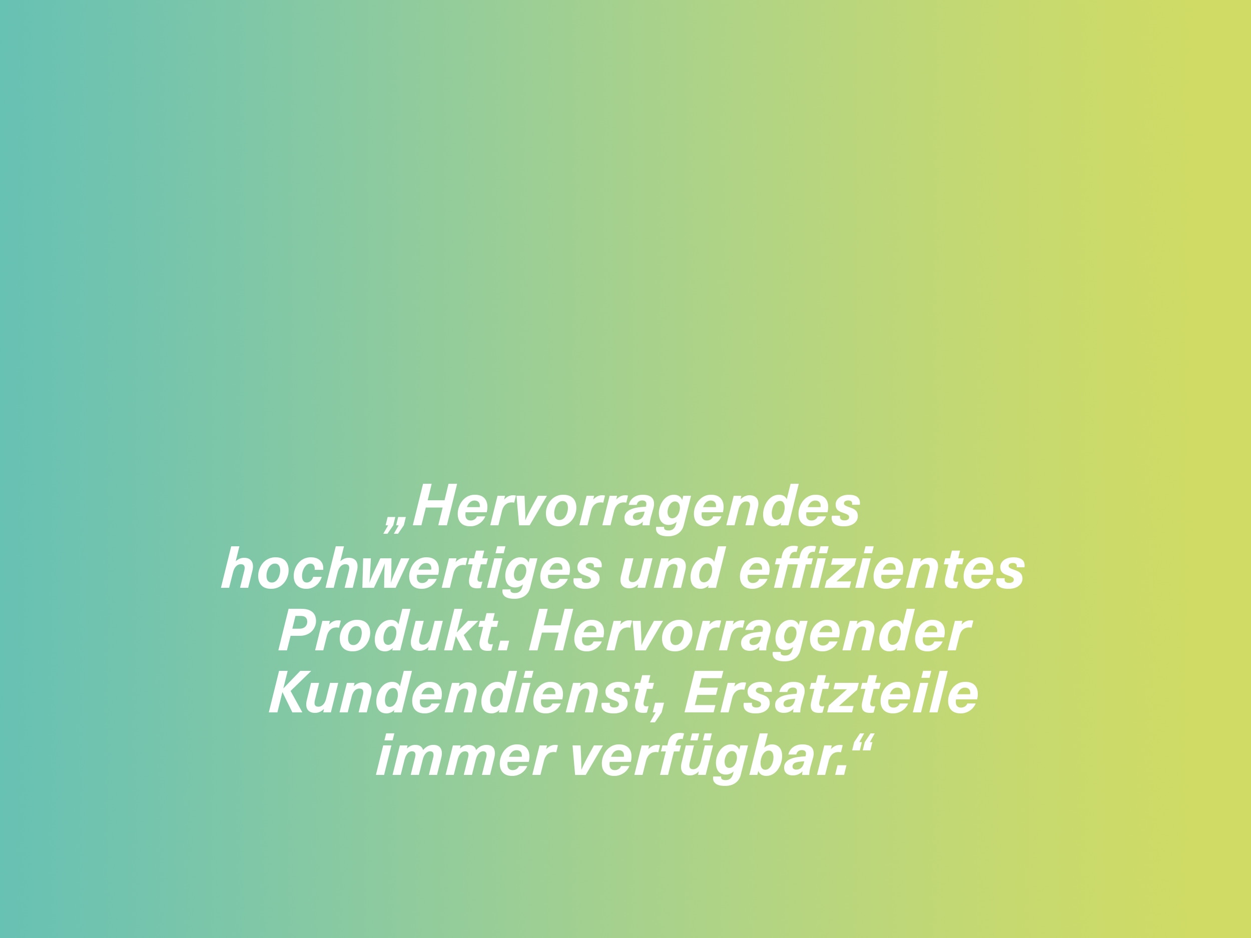 „Hervorragendes hochwertiges und effizientes Produkt. Hervorragender Kundendienst, Ersatzteile immer verfügbar.“