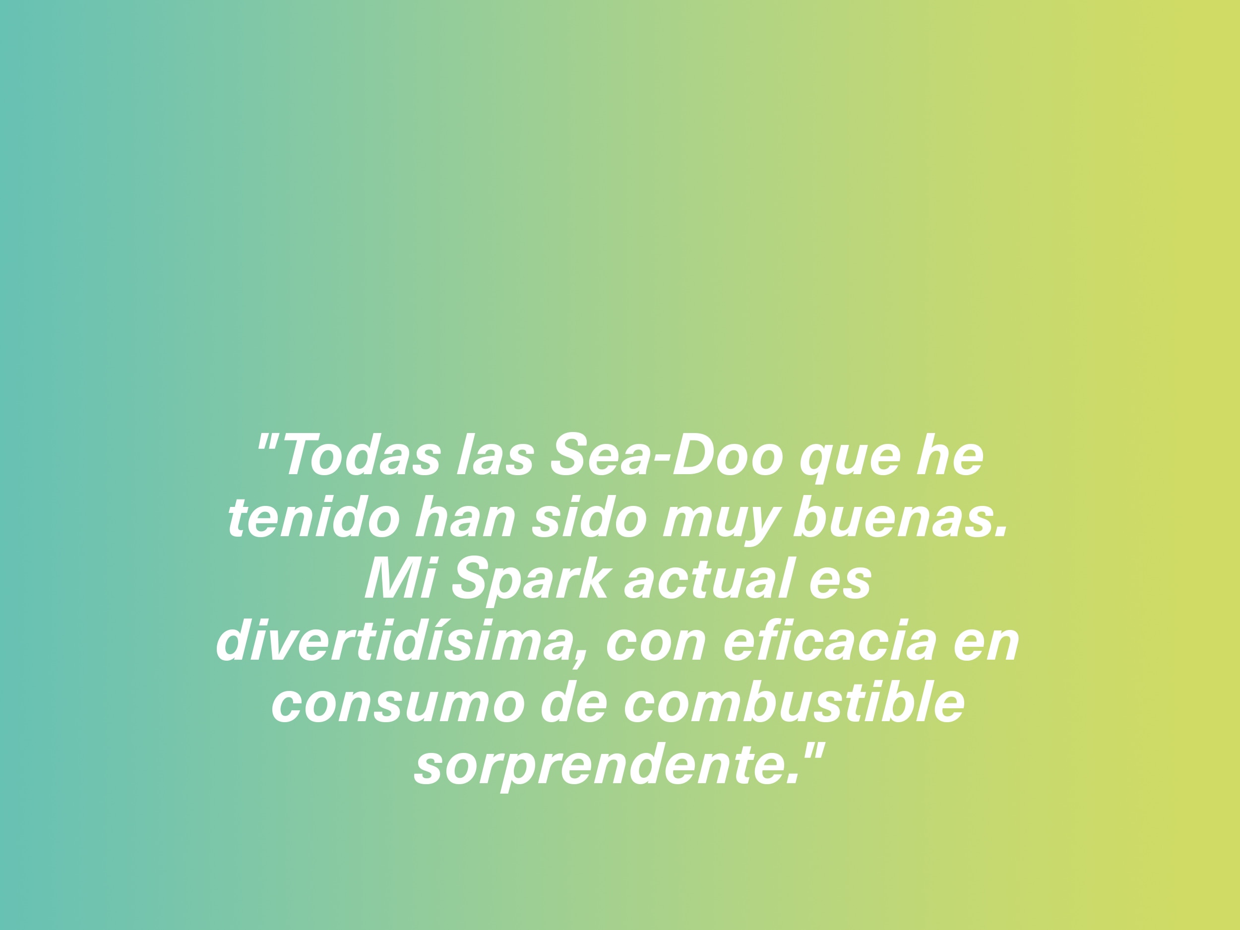 "Todas las Sea-Doo que he tenido han sido muy buenas. Mi Spark actual es divertidísima, con eficacia en consumo de combustible sorprendente." 