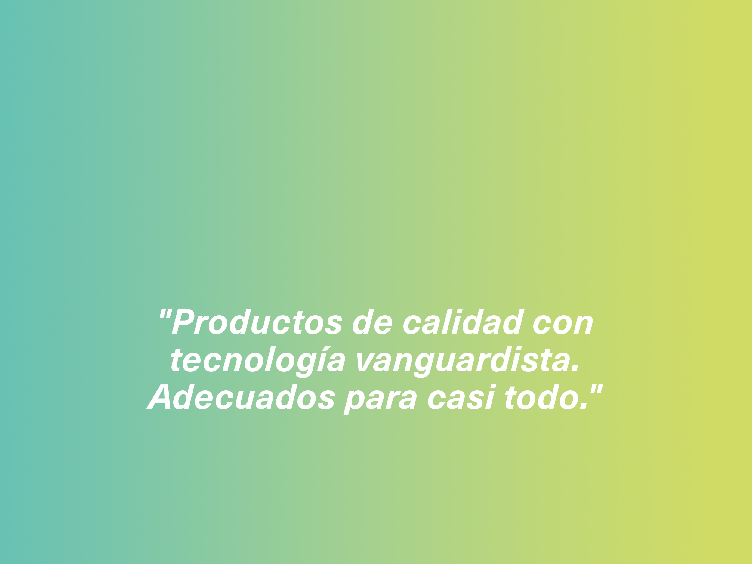 "Productos de calidad con tecnología vanguardista. Adecuados para casi todo."