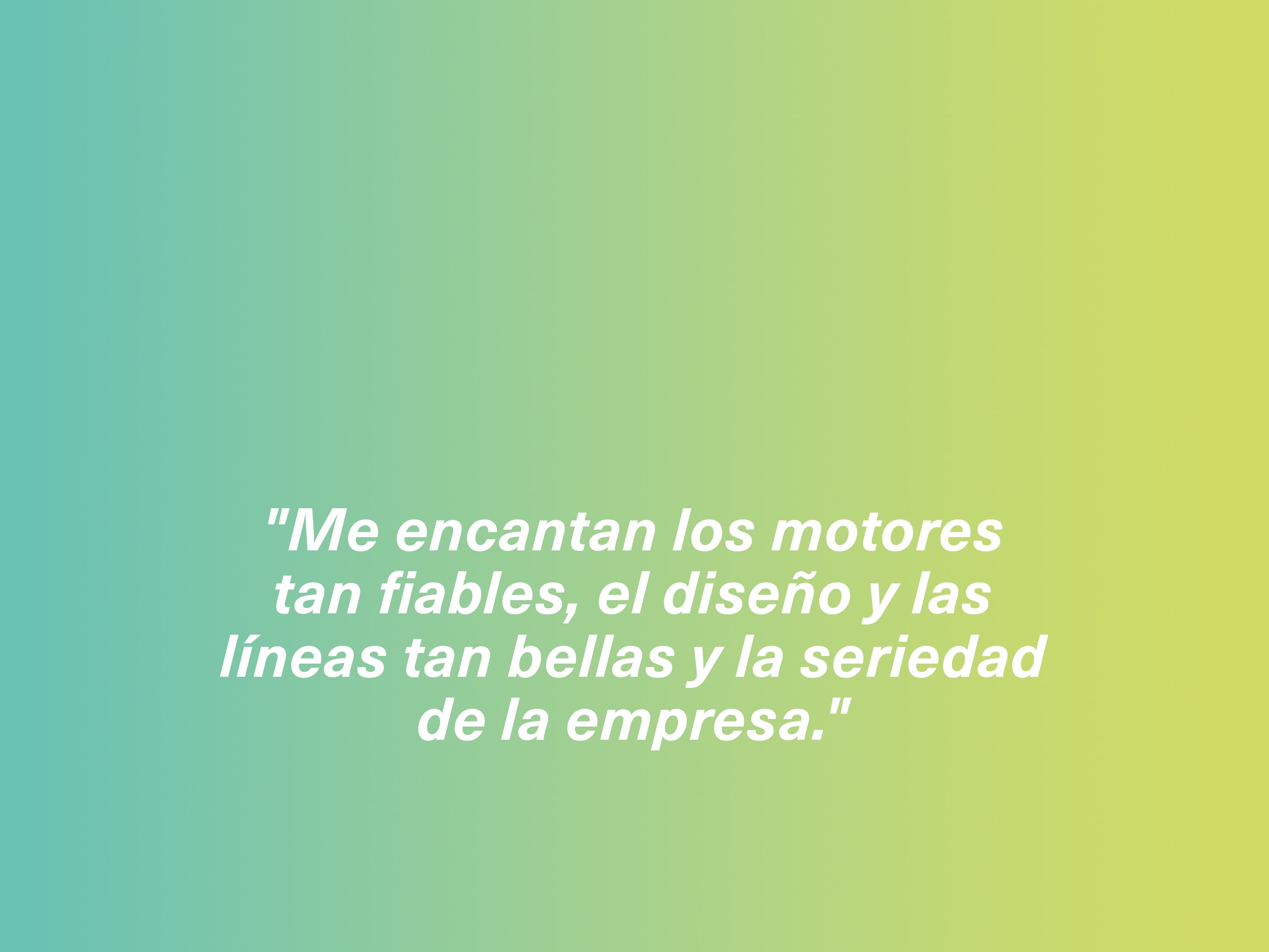 "Me encantan los motores tan fiables, el diseño y las líneas tan bellas y la seriedad de la empresa."