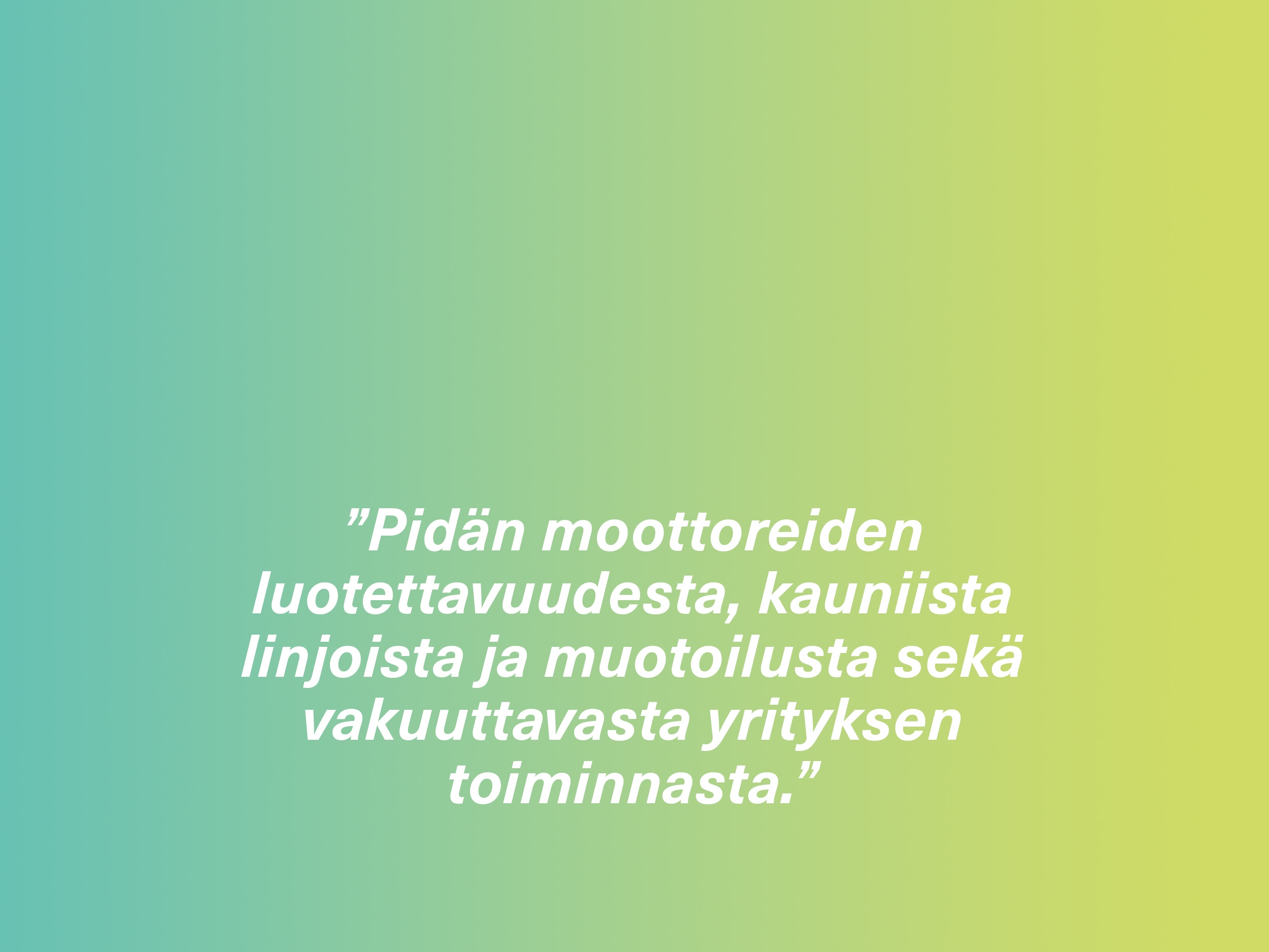 ”Pidän moottoreiden luotettavuudesta, kauniista linjoista ja muotoilusta sekä vakuuttavasta yrityksen toiminnasta.”