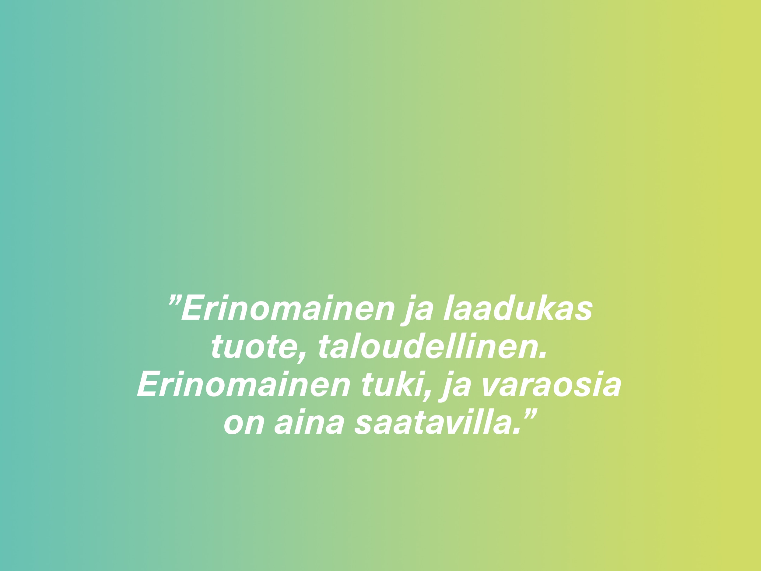 ”Erinomainen ja laadukas tuote, taloudellinen. Erinomainen tuki, ja varaosia on aina saatavilla.”