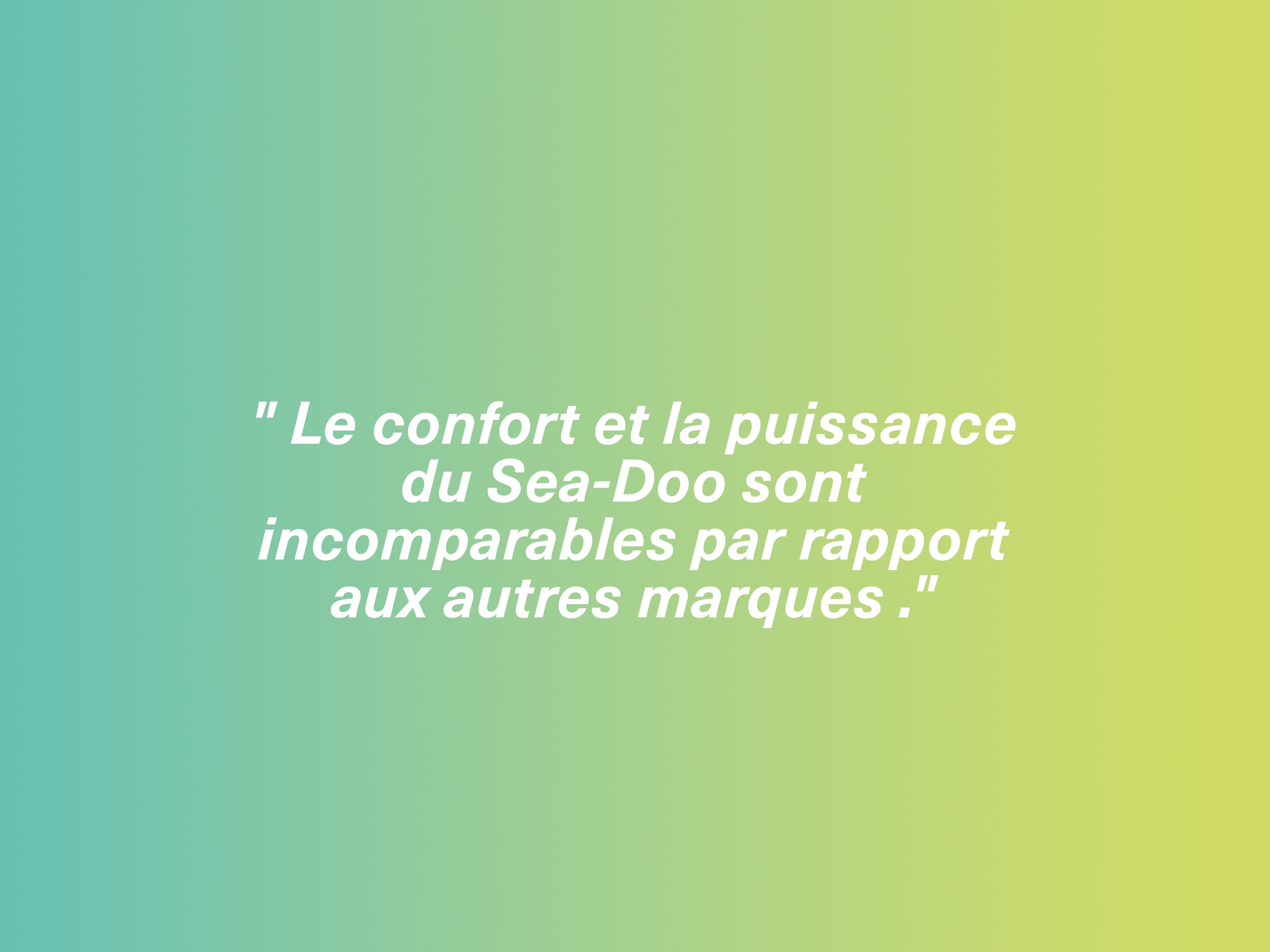 " Le confort et la puissance du Sea-Doo sont incomparables par rapport aux autres marques ."