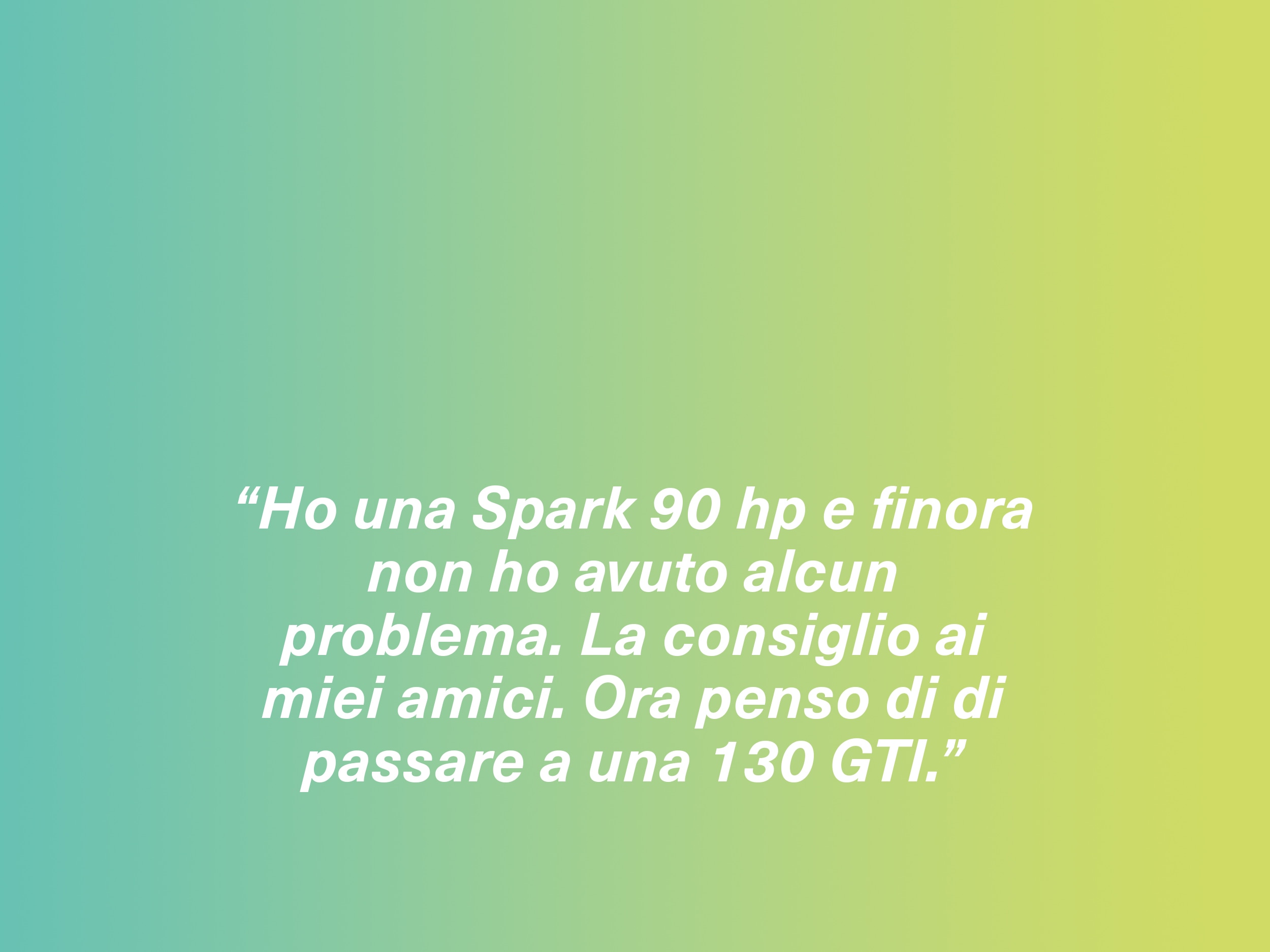 “Ho una Spark 90 hp e finora non ho avuto alcun problema. La consiglio ai miei amici. Ora penso di di passare a una 130 GTI.”