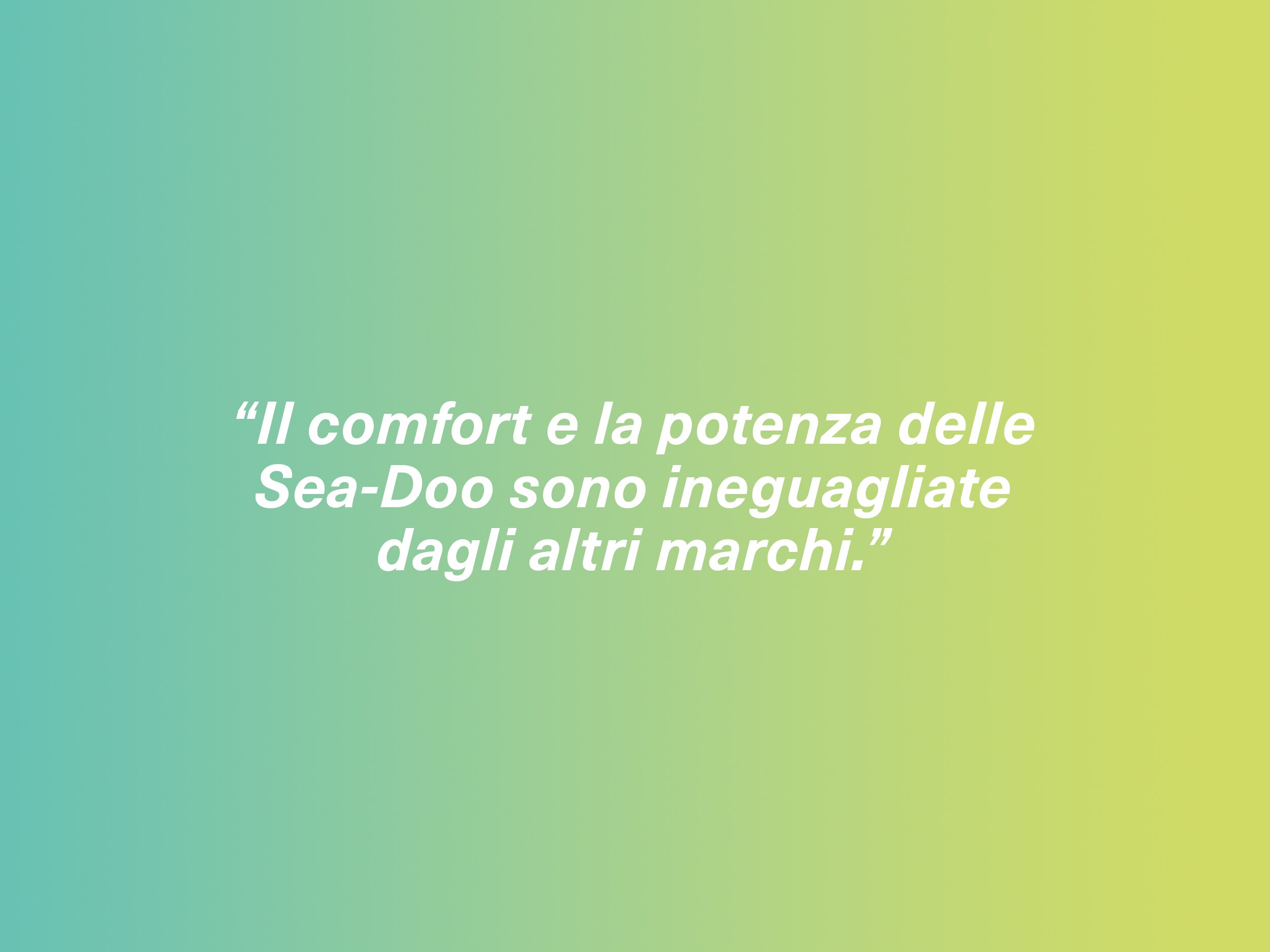 “Il comfort e la potenza delle Sea-Doo sono ineguagliate dagli altri marchi.”