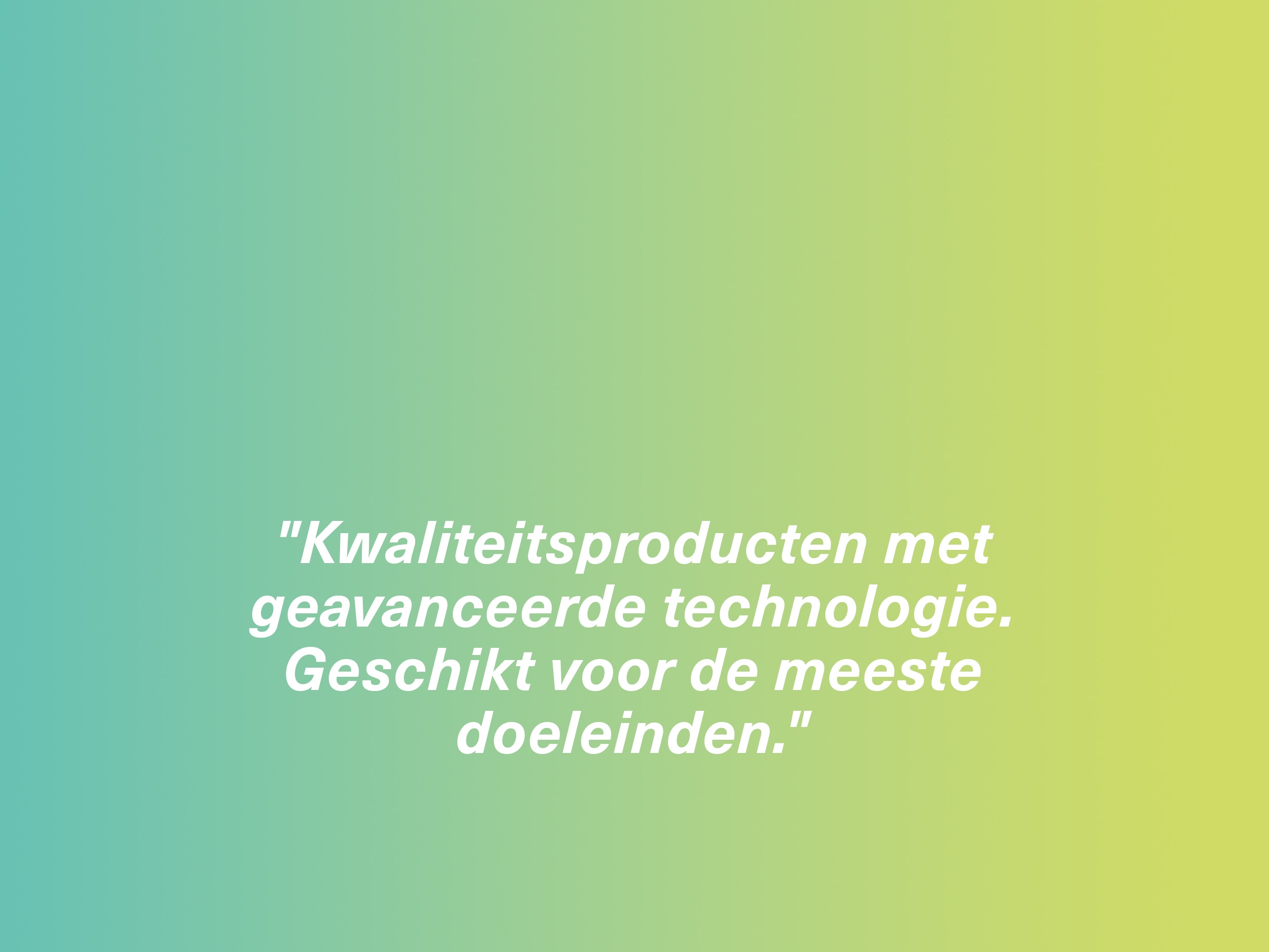 "Kwaliteitsproducten met geavanceerde technologie. Geschikt voor de meeste doeleinden."