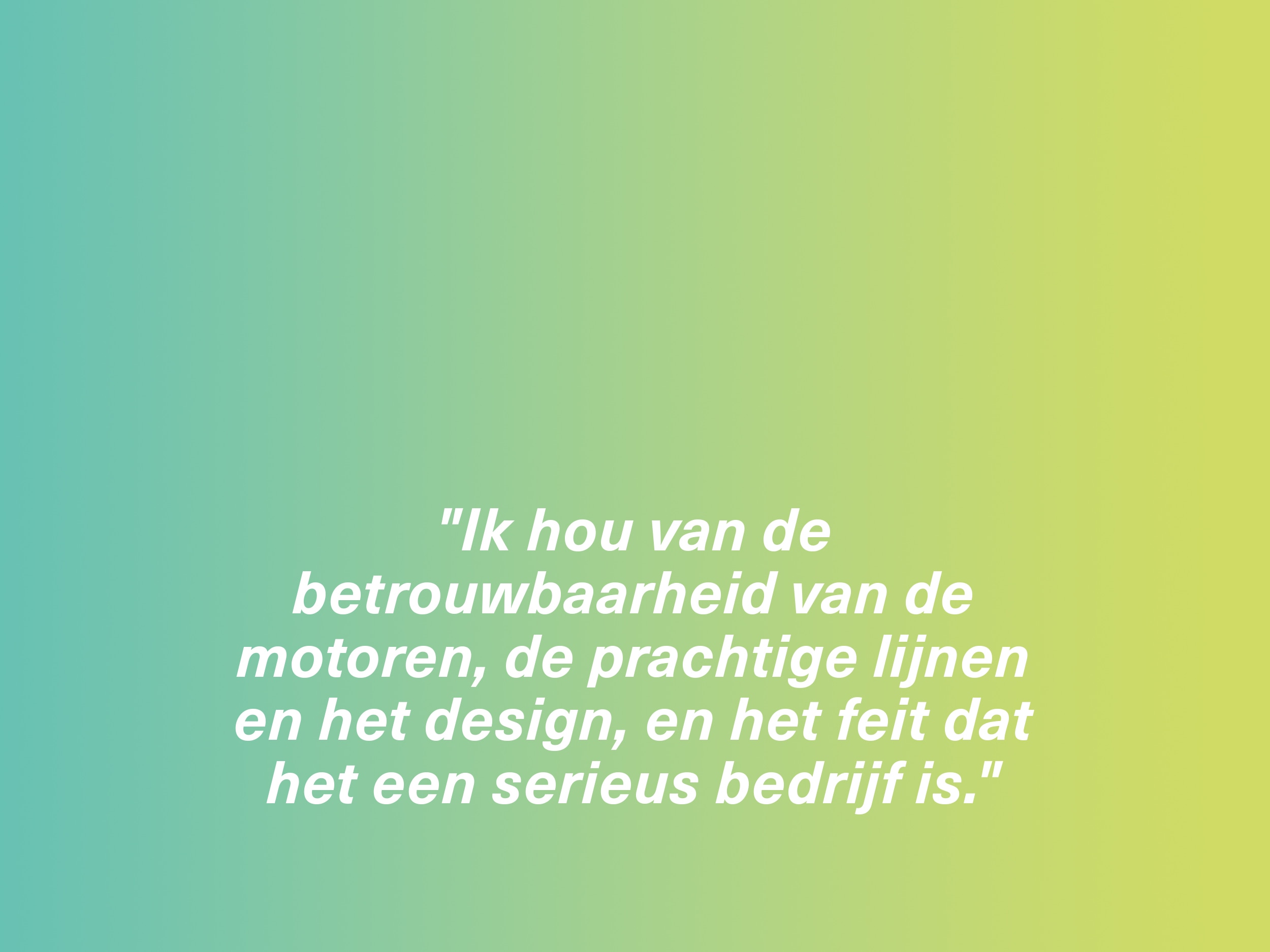 "Ik hou van de betrouwbaarheid van de motoren, de prachtige lijnen en het design, en het feit dat het een serieus bedrijf is."
