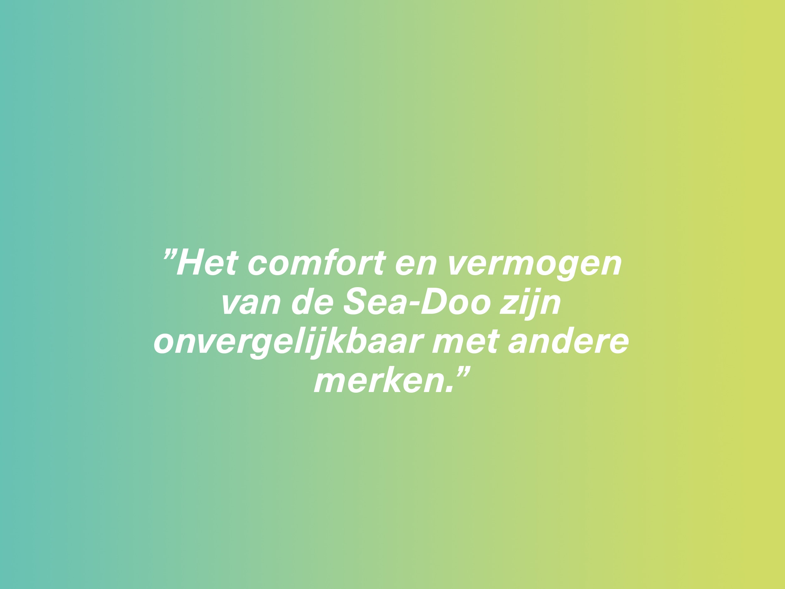”Het comfort en vermogen van de Sea-Doo zijn onvergelijkbaar met andere merken.”