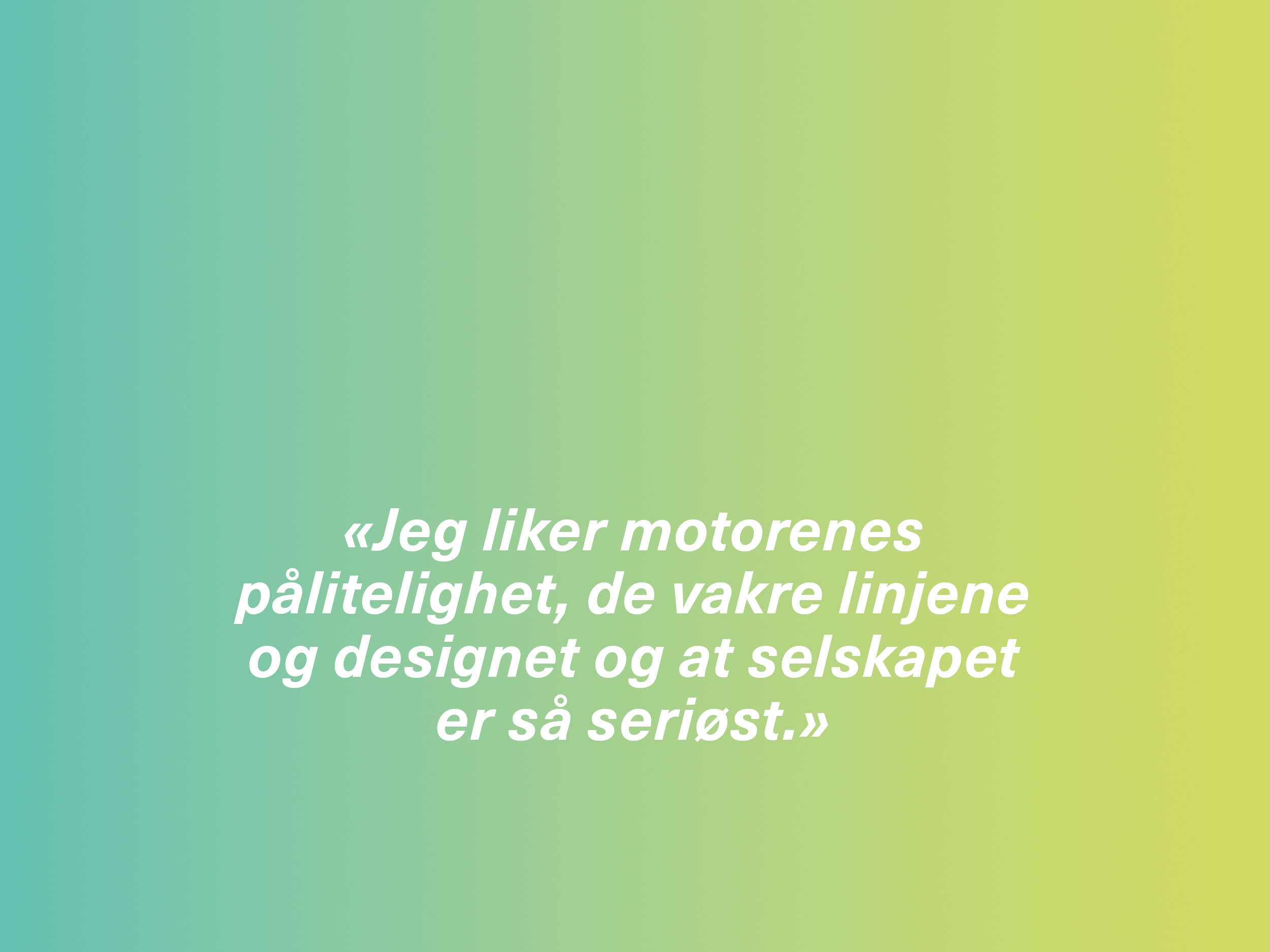 «Jeg liker motorenes pålitelighet, de vakre linjene og designet og at selskapet er så seriøst.»