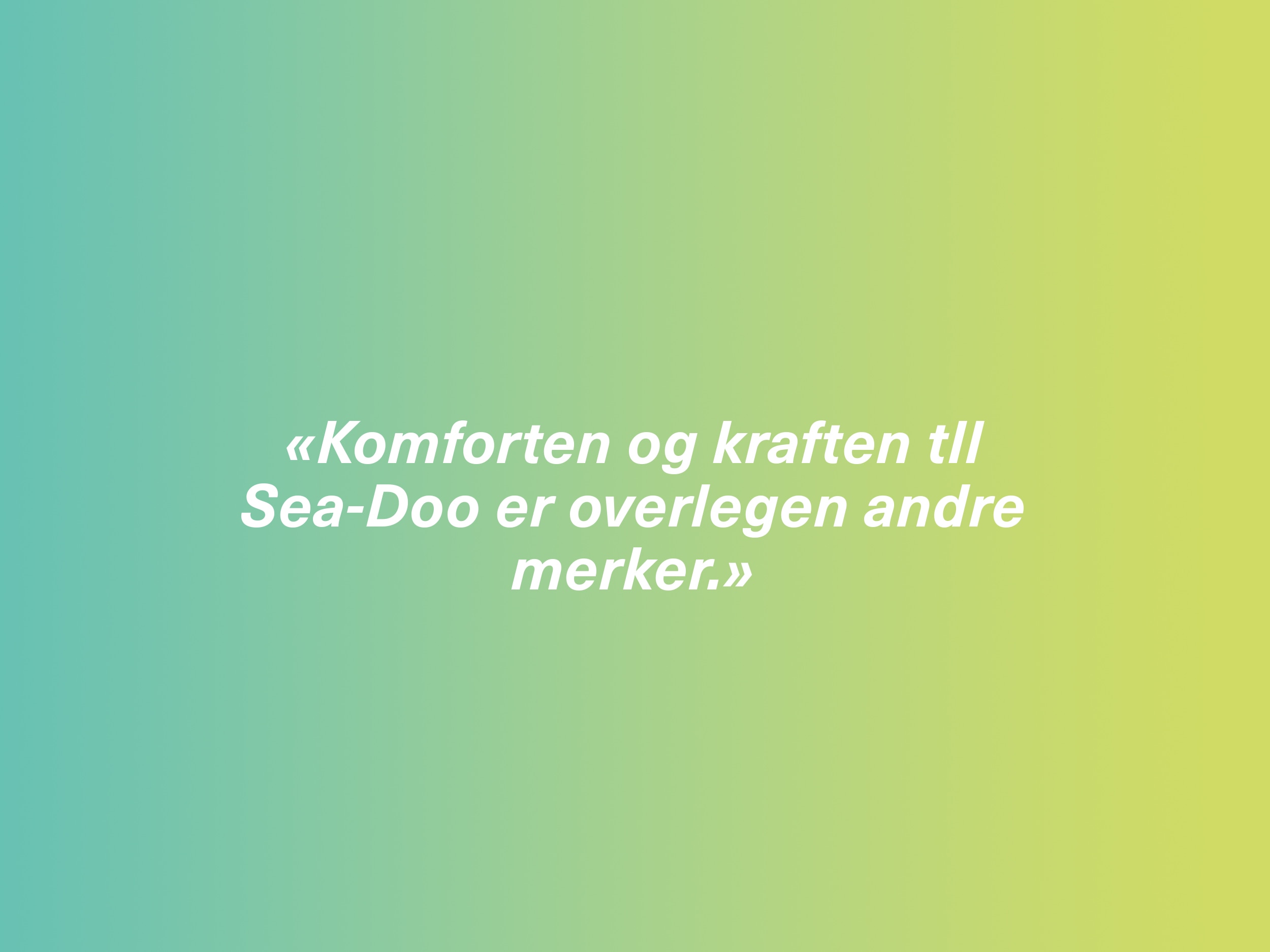 «Komforten og kraften tll Sea-Doo er overlegen andre merker.»