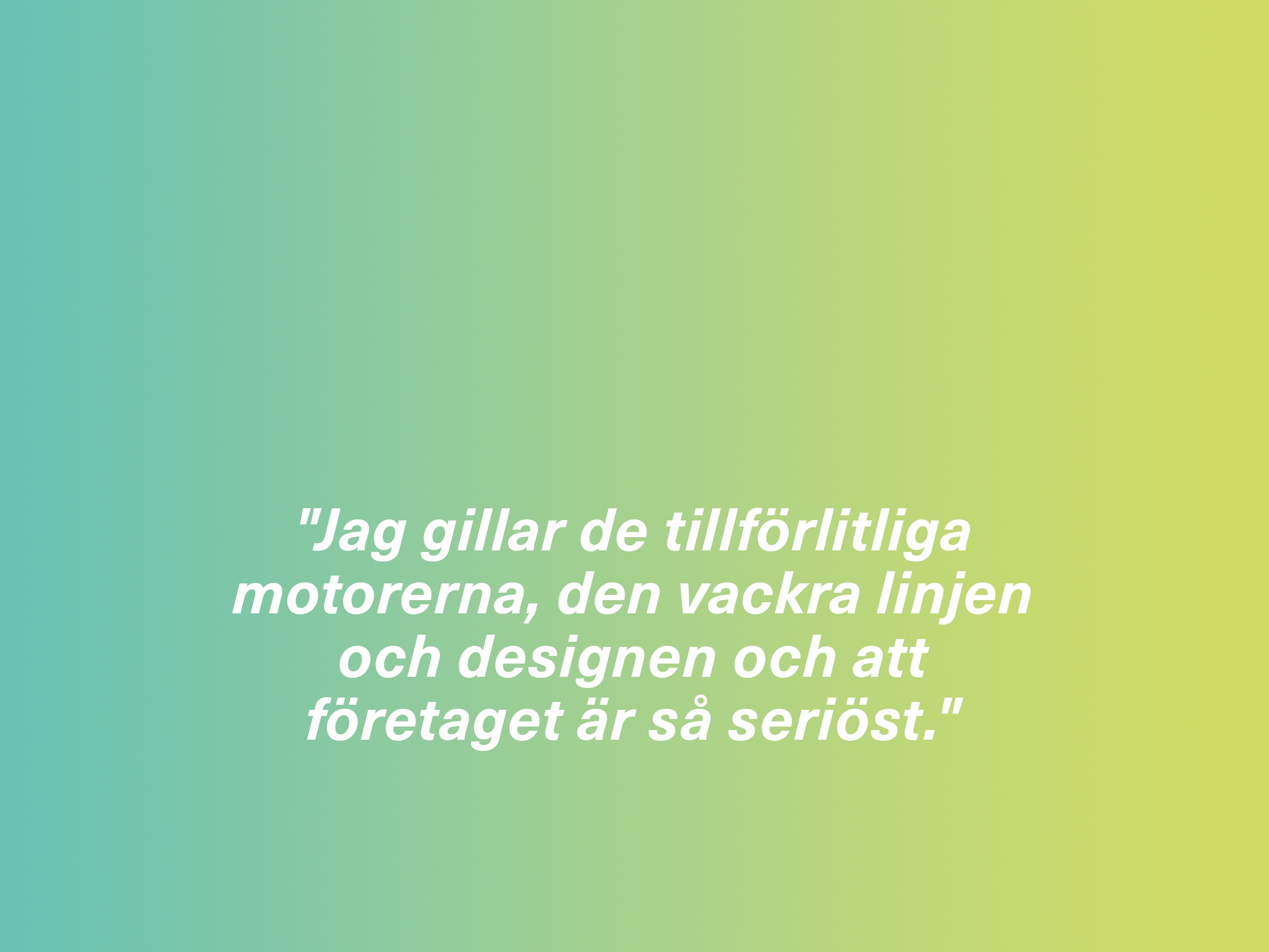 "Jag gillar de tillförlitliga motorerna, den vackra linjen och designen och att företaget är så seriöst."