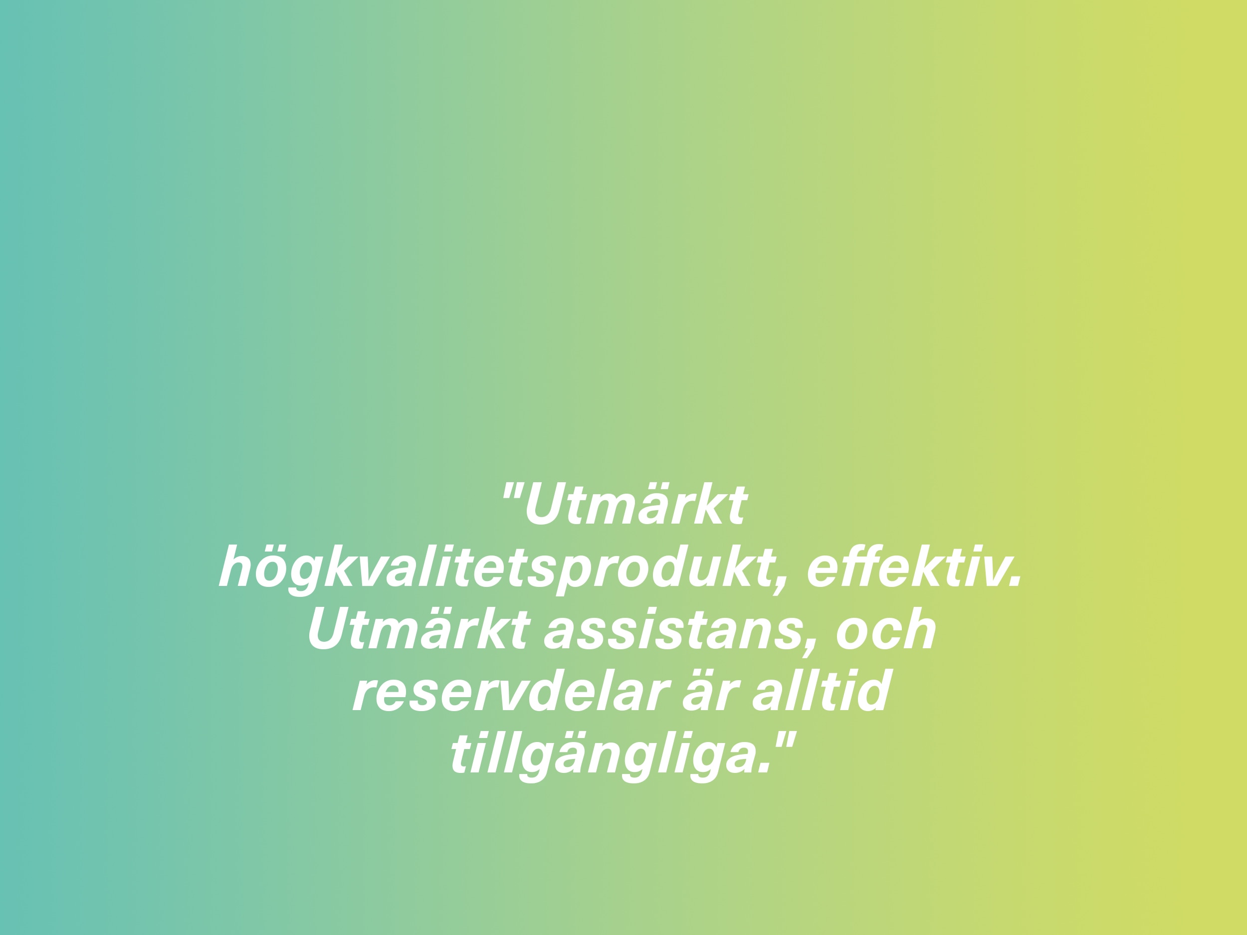 "Utmärkt högkvalitetsprodukt, effektiv. Utmärkt assistans, och reservdelar är alltid tillgängliga."